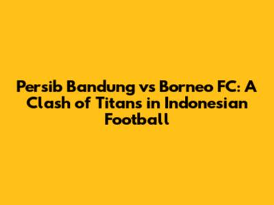 Persib Bandung vs Borneo FC: A Clash of Titans in Indonesian Football