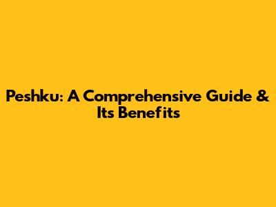 Peshku: A Comprehensive Guide & Its Benefits