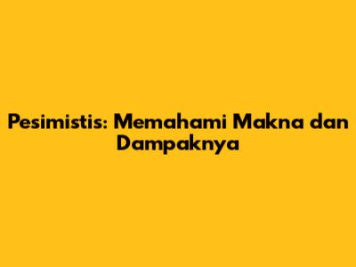 Pesimistis: Memahami Makna dan Dampaknya