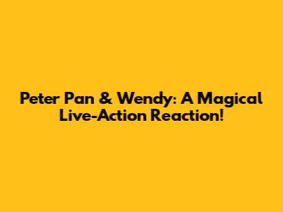 Peter Pan & Wendy: A Magical Live-Action Reaction!