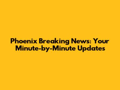 Phoenix Breaking News: Your Minute-by-Minute Updates