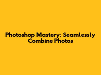 Photoshop Mastery: Seamlessly Combine Photos