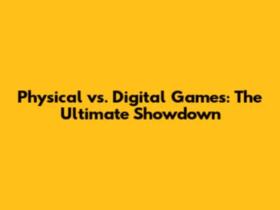 Physical vs. Digital Games: The Ultimate Showdown