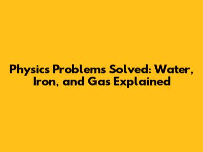 Physics Problems Solved: Water, Iron, and Gas Explained
