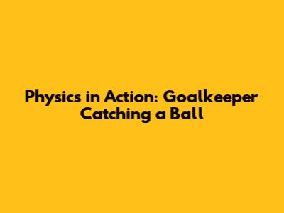 Physics in Action: Goalkeeper Catching a Ball