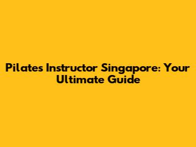 Pilates Instructor Singapore: Your Ultimate Guide