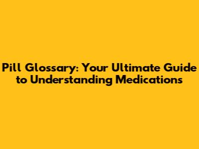 Pill Glossary: Your Ultimate Guide to Understanding Medications