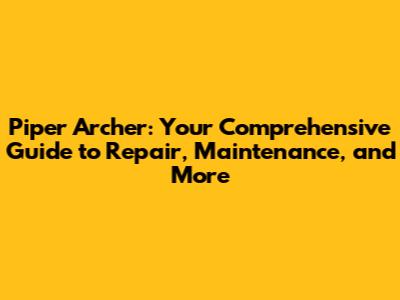 Piper Archer: Your Comprehensive Guide to Repair, Maintenance, and More
