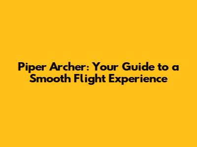 Piper Archer: Your Guide to a Smooth Flight Experience