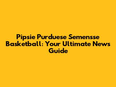 Pipsie Purduese Semen'sse Basketball: Your Ultimate News Guide