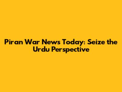 Piran War News Today: Seize the Urdu Perspective