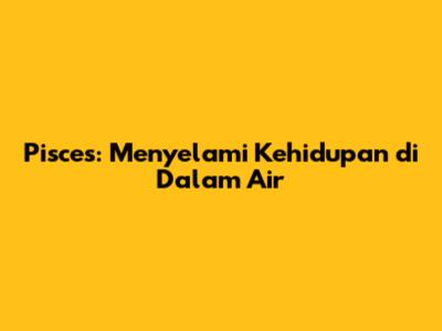 Pisces: Menyelami Kehidupan di Dalam Air