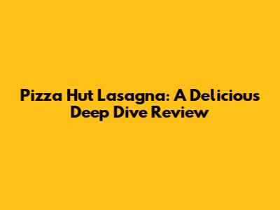 Pizza Hut Lasagna: A Delicious Deep Dive Review