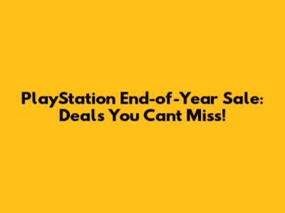PlayStation End-of-Year Sale: Deals You Can't Miss!
