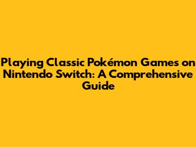 Playing Classic Pokémon Games on Nintendo Switch: A Comprehensive Guide