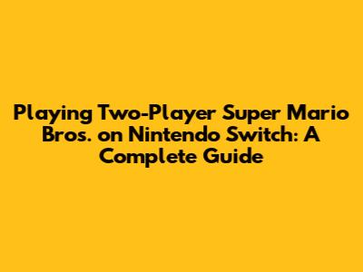 Playing Two-Player Super Mario Bros. on Nintendo Switch: A Complete Guide