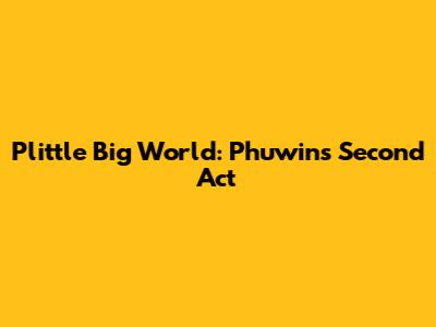 Plittle Big World: Phuwin's Second Act