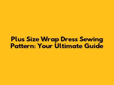 Plus Size Wrap Dress Sewing Pattern: Your Ultimate Guide