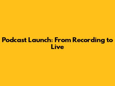 Podcast Launch: From Recording to Live
