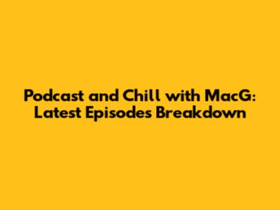 Podcast and Chill with MacG: Latest Episodes Breakdown