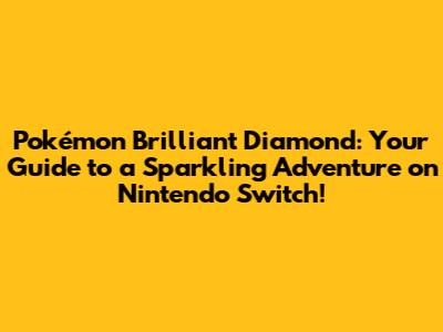 Pokémon Brilliant Diamond: Your Guide to a Sparkling Adventure on Nintendo Switch!