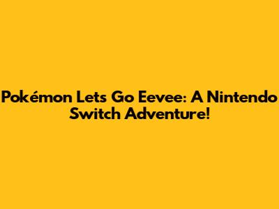Pokémon Let's Go Eevee: A Nintendo Switch Adventure!