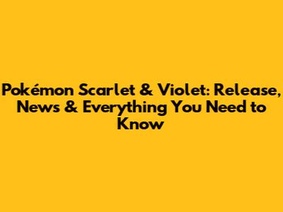 Pokémon Scarlet & Violet: Release, News & Everything You Need to Know