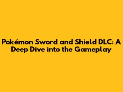 Pokémon Sword and Shield DLC: A Deep Dive into the Gameplay