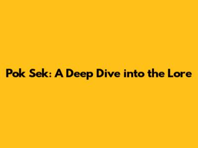 Pok Sek: A Deep Dive into the Lore