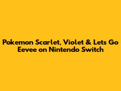 Pokemon Scarlet, Violet & Let's Go Eevee on Nintendo Switch
