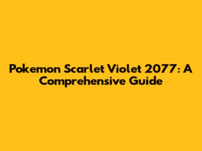 Pokemon Scarlet Violet 2077: A Comprehensive Guide