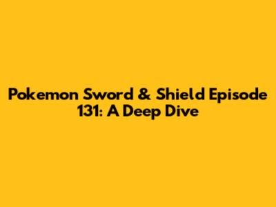 Pokemon Sword & Shield Episode 131: A Deep Dive