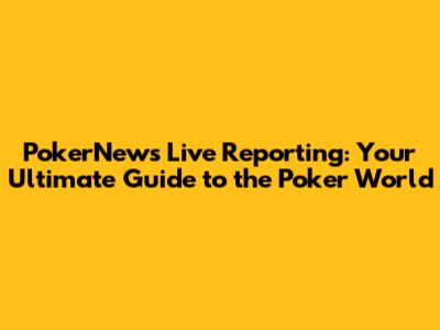 PokerNews Live Reporting: Your Ultimate Guide to the Poker World
