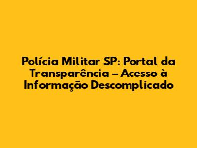 Polícia Militar SP: Portal da Transparência – Acesso à Informação Descomplicado