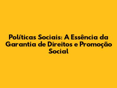 Políticas Sociais: A Essência da Garantia de Direitos e Promoção Social