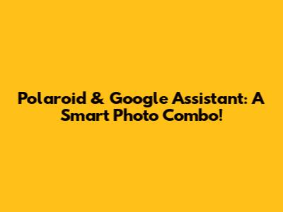 Polaroid & Google Assistant: A Smart Photo Combo!