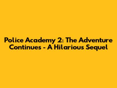 Police Academy 2: The Adventure Continues - A Hilarious Sequel