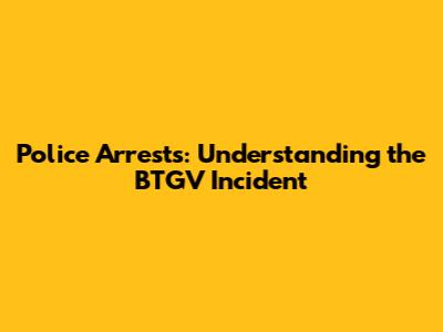 Police Arrests: Understanding the BTGV Incident