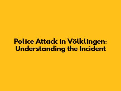 Police Attack in Völklingen: Understanding the Incident