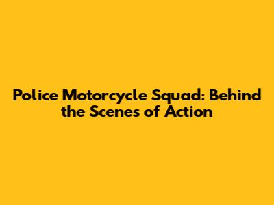 Police Motorcycle Squad: Behind the Scenes of Action