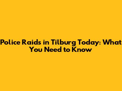 Police Raids in Tilburg Today: What You Need to Know