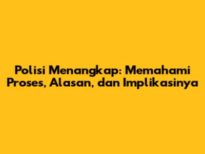 Polisi Menangkap: Memahami Proses, Alasan, dan Implikasinya