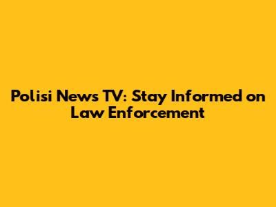 Polisi News TV: Stay Informed on Law Enforcement
