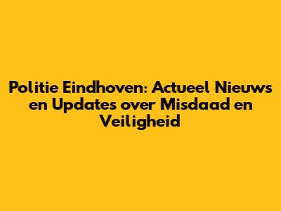 Politie Eindhoven: Actueel Nieuws en Updates over Misdaad en Veiligheid