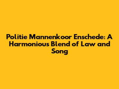 Politie Mannenkoor Enschede: A Harmonious Blend of Law and Song
