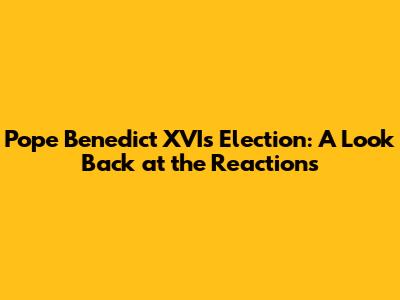 Pope Benedict XVI's Election: A Look Back at the Reactions