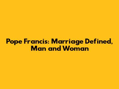 Pope Francis: Marriage Defined, Man and Woman