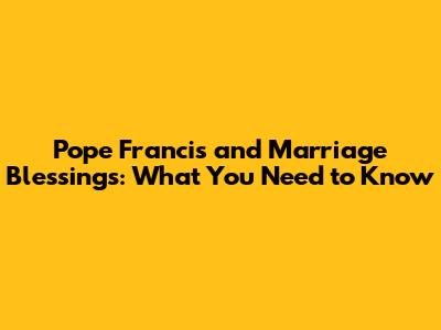 Pope Francis and Marriage Blessings: What You Need to Know