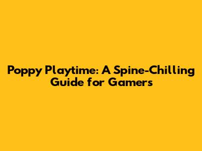 Poppy Playtime: A Spine-Chilling Guide for Gamers