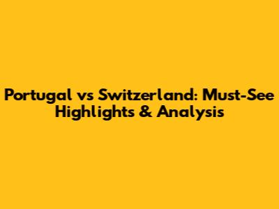 Portugal vs Switzerland: Must-See Highlights & Analysis